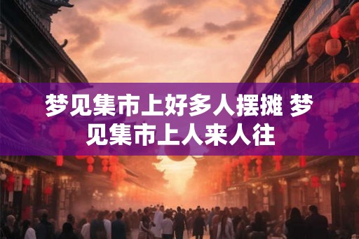 梦见集市上好多人摆摊 梦见集市上人来人往