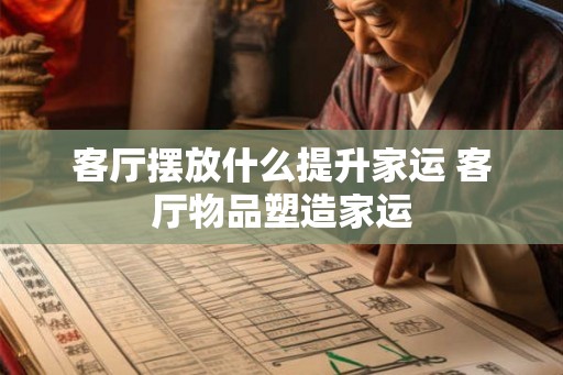 客厅摆放什么提升家运 客厅物品塑造家运