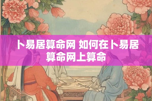 卜易居算命网 如何在卜易居算命网上算命