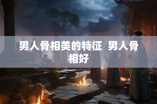 男人骨相美的特征  男人骨相好