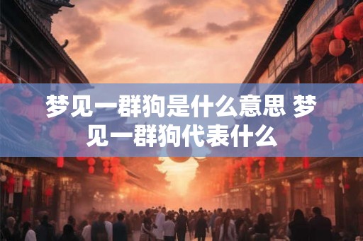 梦见一群狗是什么意思 梦见一群狗代表什么