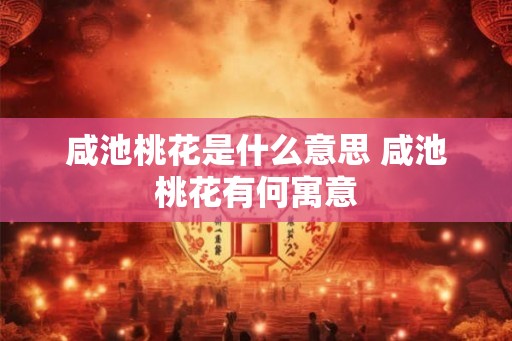 咸池桃花是什么意思 咸池桃花有何寓意