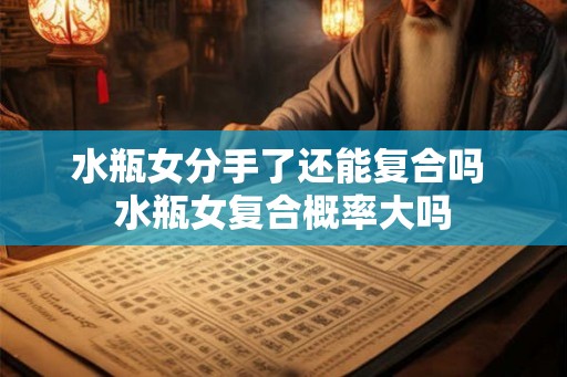 水瓶女分手了还能复合吗 水瓶女复合概率大吗