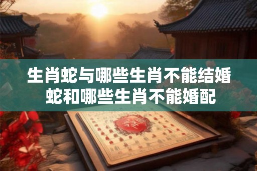 生肖蛇与哪些生肖不能结婚 蛇和哪些生肖不能婚配