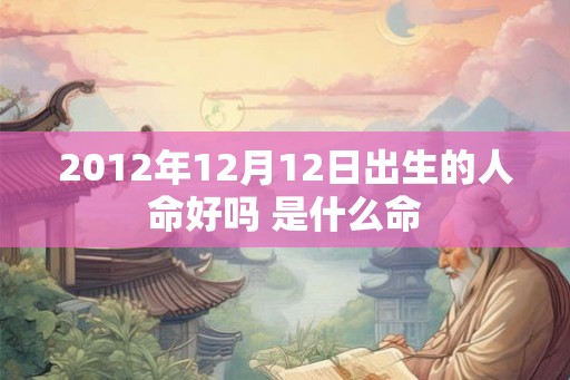2012年12月12日出生的人命好吗 是什么命