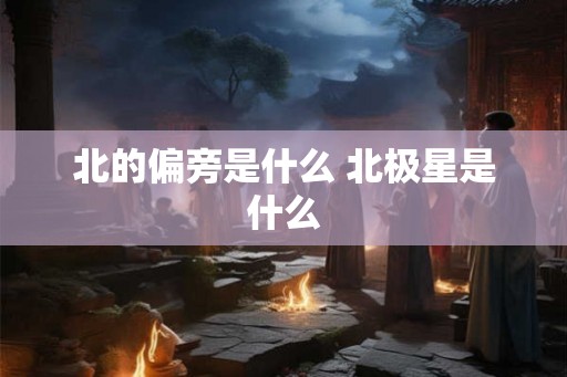 北的偏旁是什么 北极星是什么 北的偏旁是什么 北极星是什么