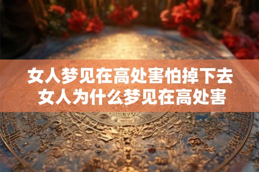 女人梦见在高处害怕掉下去 女人为什么梦见在高处害怕掉落