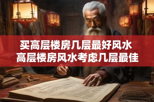买高层楼房几层最好风水 高层楼房风水考虑几层最佳