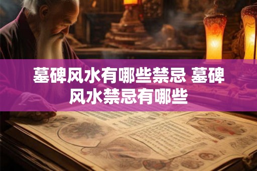 墓碑风水有哪些禁忌 墓碑风水禁忌有哪些