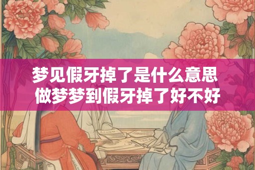 梦见假牙掉了是什么意思 做梦梦到假牙掉了好不好 梦见假牙掉了是什么意思 做梦梦到假牙掉了好不好