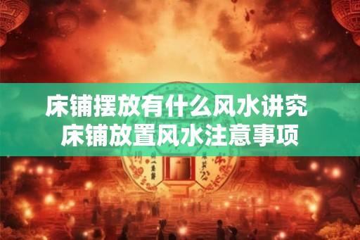 床铺摆放有什么风水讲究 床铺放置风水注意事项 床铺摆放有什么风水讲究 床铺放置风水注意事项
