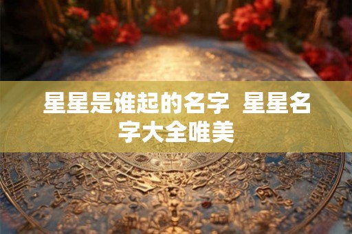 星星是谁起的名字  星星名字大全唯美