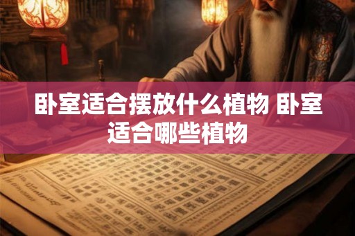卧室适合摆放什么植物 卧室适合哪些植物