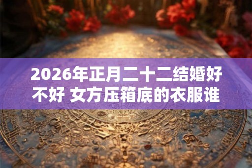 2026年正月二十二结婚好不好 女方压箱底的衣服谁买