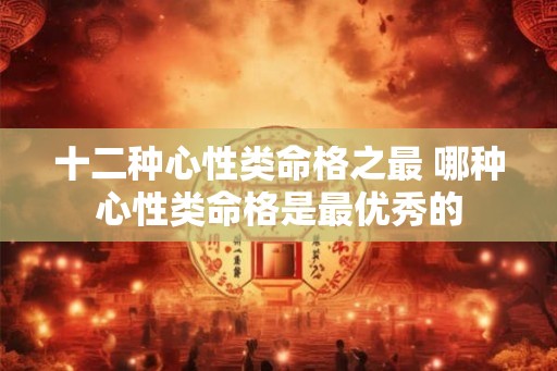 十二种心性类命格之最 哪种心性类命格是最优秀的