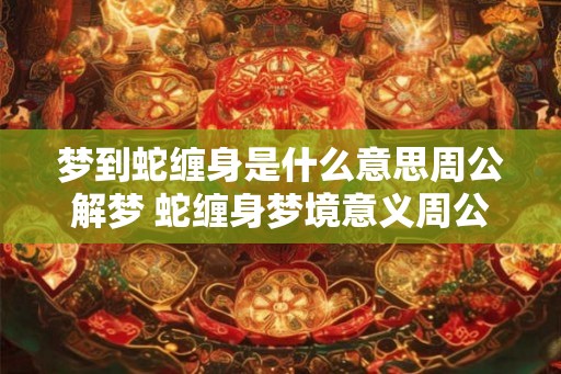 梦到蛇缠身是什么意思周公解梦 蛇缠身梦境意义周公解梦