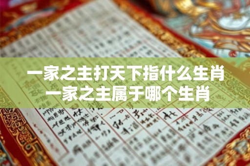 一家之主打天下指什么生肖 一家之主属于哪个生肖