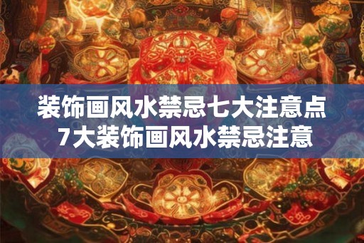 装饰画风水禁忌七大注意点 7大装饰画风水禁忌注意 装饰画风水禁忌七大注意点 7大装饰画风水禁忌注意