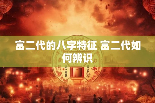 富二代的八字特征 富二代如何辨识