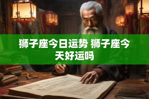狮子座今日运势 狮子座今天好运吗