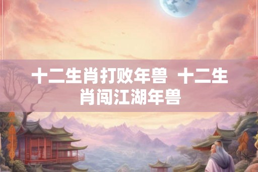 十二生肖打败年兽 十二生肖闯江湖年兽 十二生肖打败年兽 十二生肖闯江湖年兽