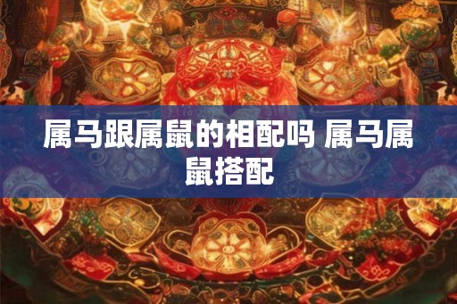 属马跟属鼠的相配吗 属马属鼠搭配 属马跟属鼠的相配吗 属马属鼠搭配
