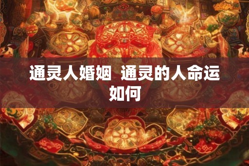 通灵人婚姻  通灵的人命运如何