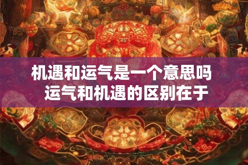 机遇和运气是一个意思吗 运气和机遇的区别在于 机遇和运气是一个意思吗 运气和机遇的区别在于