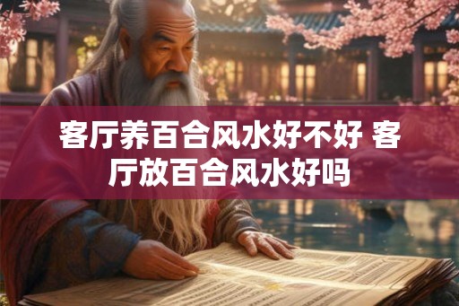 客厅养百合风水好不好 客厅放百合风水好吗