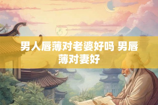 男人唇薄对老婆好吗 男唇薄对妻好