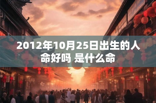 2012年10月25日出生的人命好吗 是什么命 2012年10月25日出生的人命好吗 是什么命