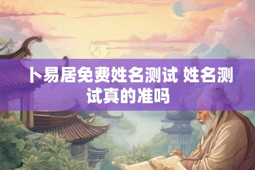 卜易居免费姓名测试 姓名测试真的准吗