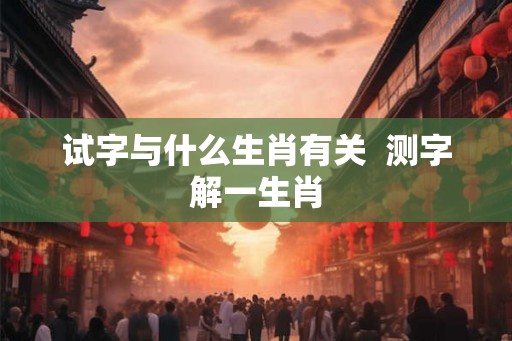 试字与什么生肖有关  测字解一生肖