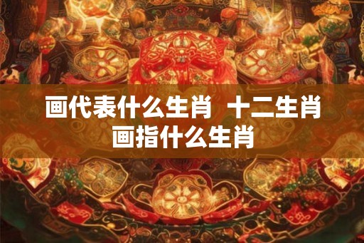 画代表什么生肖 十二生肖画指什么生肖 画代表什么生肖 十二生肖画指什么生肖