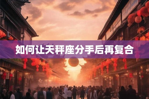 如何让天秤座分手后再复合