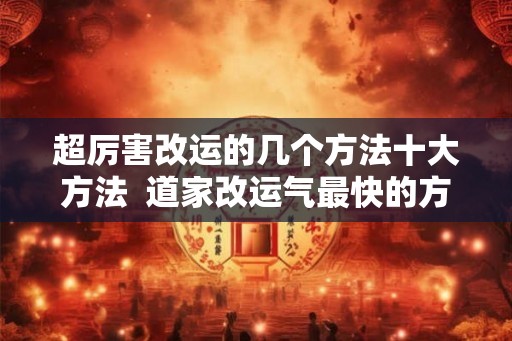 超厉害改运的几个方法十大方法 道家改运气最快的方法 超厉害改运的几个方法十大方法 道家改运气最快的方法