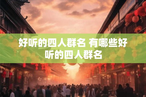 好听的四人群名 有哪些好听的四人群名