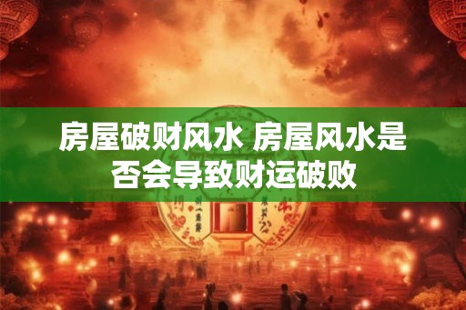 房屋破财风水 房屋风水是否会导致财运破败