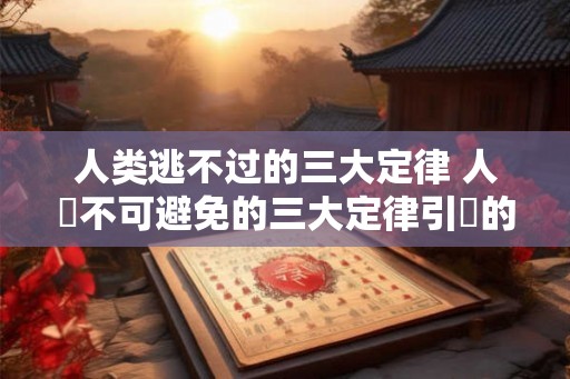 人类逃不过的三大定律 人類不可避免的三大定律引發的問題是什麼 人类逃不过的三大定律 人類不可避免的三大定律引發的問題是什麼