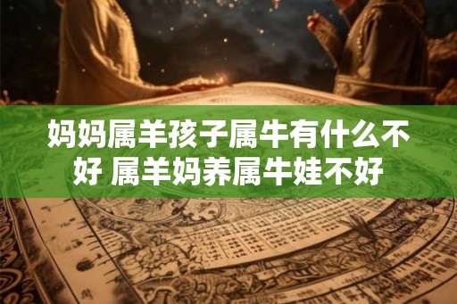 妈妈属羊孩子属牛有什么不好 属羊妈养属牛娃不好