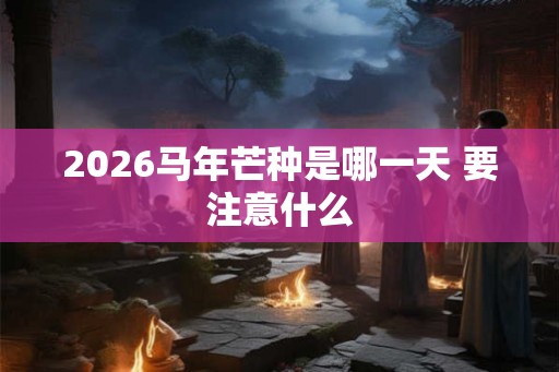 2026马年芒种是哪一天 要注意什么