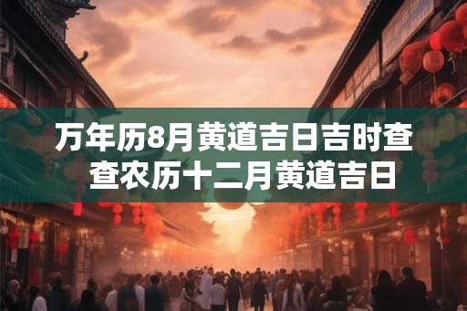 万年历8月黄道吉日吉时查  查农历十二月黄道吉日