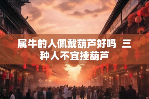属牛的人佩戴葫芦好吗  三种人不宜挂葫芦