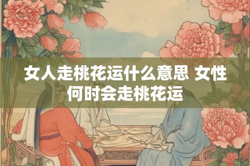 女人走桃花运什么意思 女性何时会走桃花运
