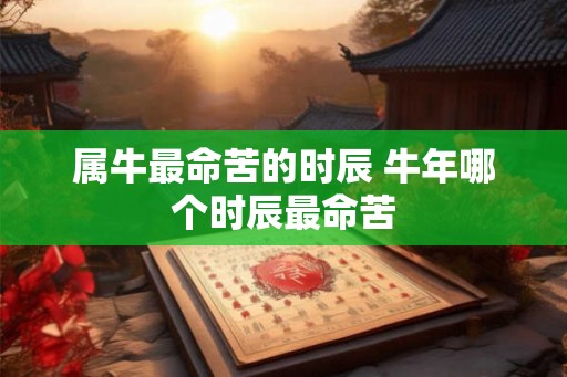 属牛最命苦的时辰 牛年哪个时辰最命苦 属牛最命苦的时辰 牛年哪个时辰最命苦