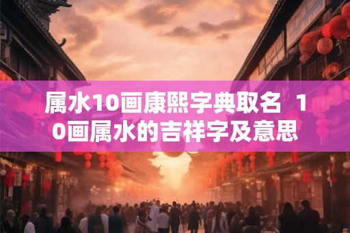 属水10画康熙字典取名  10画属水的吉祥字及意思