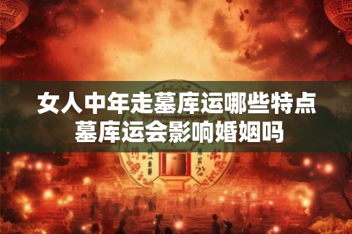 女人中年走墓库运哪些特点 墓库运会影响婚姻吗
