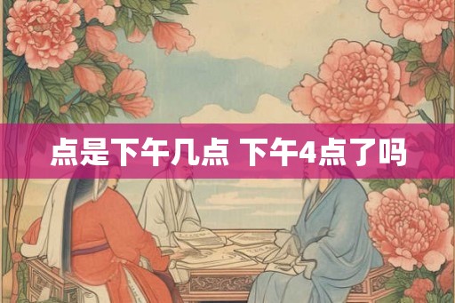 点是下午几点 下午4点了吗 点是下午几点 下午4点了吗