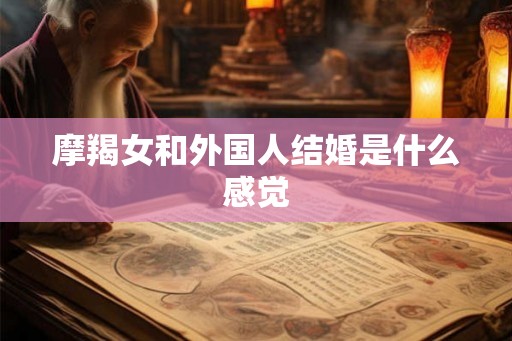 摩羯女和外国人结婚是什么感觉