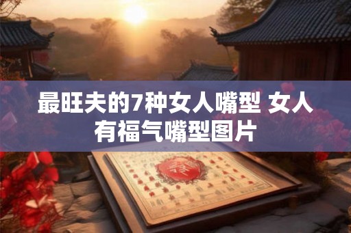最旺夫的7种女人嘴型 女人有福气嘴型图片